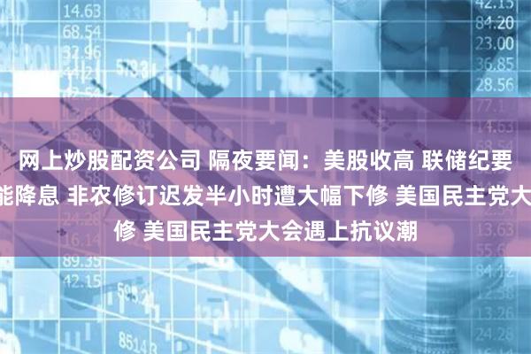 網上炒股配資公司 隔夜要聞：美股收高 聯儲紀要暗示9月很可能降息 非農修訂遲發半小時遭大幅下修 美國民主黨大會遇上抗議潮